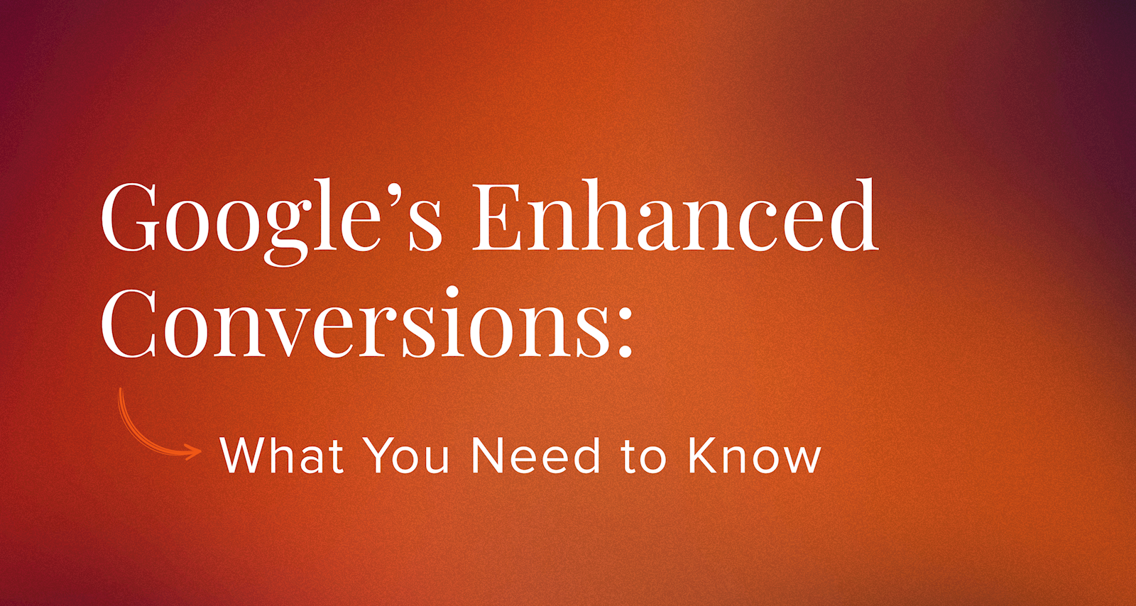 Google's Enhanced Conversion: What You Need to Know